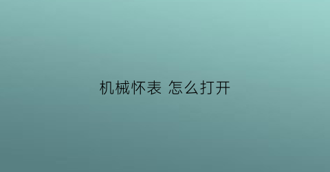 机械怀表怎么打开(怀表机芯怎么取出来)